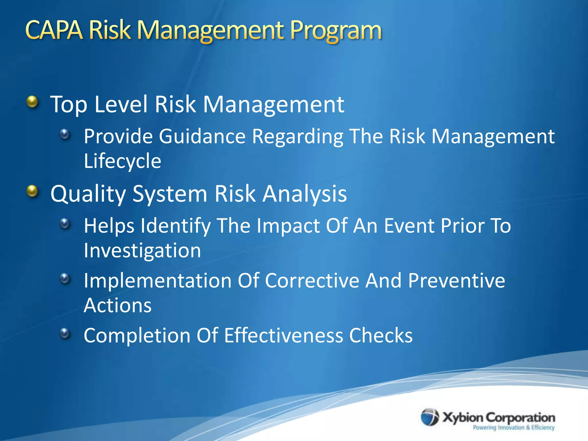 CAPA Risk Management ProgramTop Level Risk ManagementProvide Guidance Regarding The Risk Management Lifecycle Quality System Risk AnalysisHelps Identify The Impact Of An Event Prior To InvestigationImplementation Of Corrective And Preventive ActionsCompletion Of Effectiveness Checks