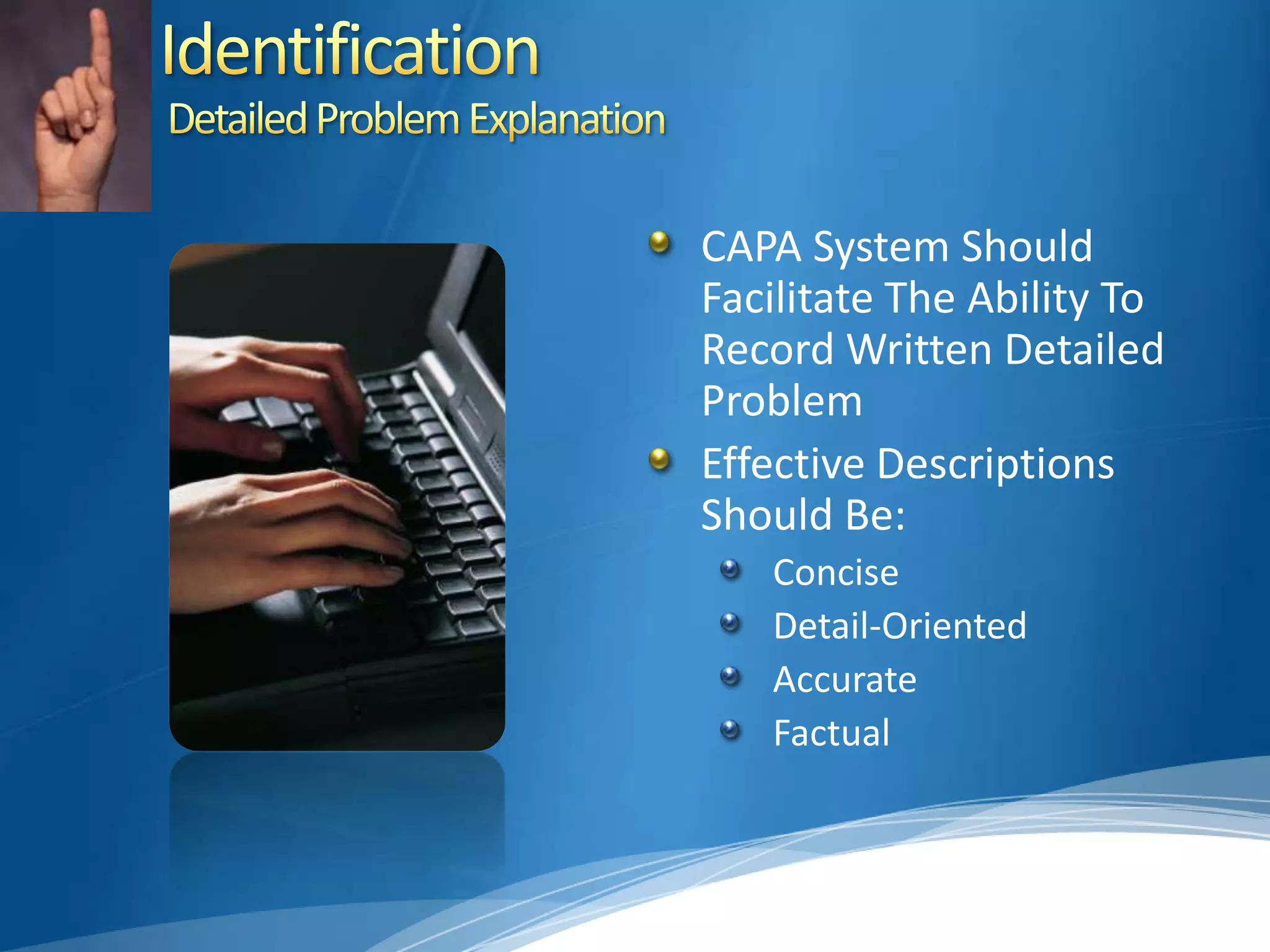 Identification Detailed Problem ExplanationCAPA System Should Facilitate The Ability To Record Written Detailed ProblemEffective Descriptions Should Be:ConciseDetail-OrientedAccurateFactual