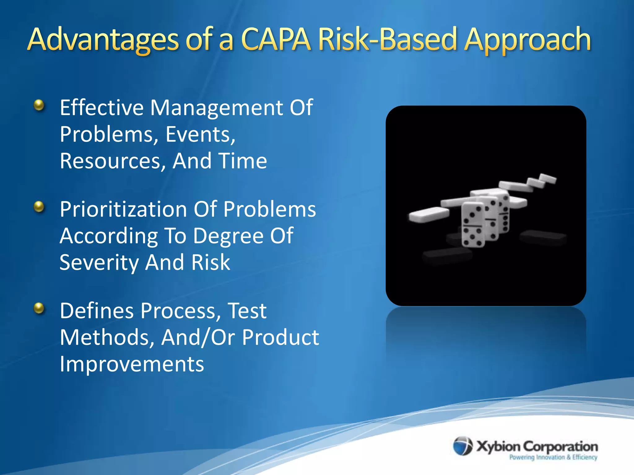 Advantages of a CAPA Risk-Based ApproachEffective Management Of Problems, Events, Resources, And TimePrioritization Of Problems According To Degree Of Severity And RiskDefines Process, Test Methods, And/Or Product Improvements 