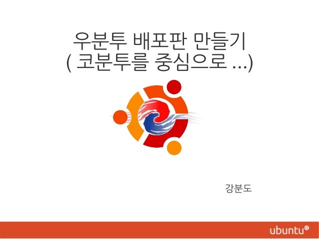 우분투 배포판 만들기
( 코분투를 중심으로 ...)
강분도
 