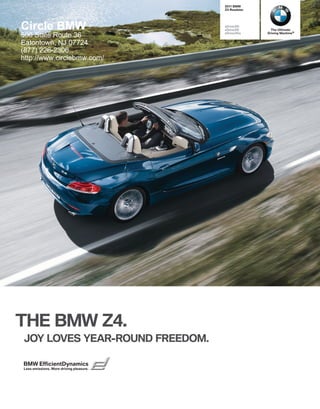  BMW
                                         Z Roadster




Circle BMW                               sDrivei
                                         sDrivei
                                         sDriveis
                                                         The Ultimate
                                                       Driving Machine®
500 State Route 36
Eatontown, NJ 07724
(877) 226-2306
http://www.circlebmw.com/




THE BMW Z.
JOY LOVES YEAR-ROUND FREEDOM.

BMW EfficientDynamics
Less emissions. More driving pleasure.
 