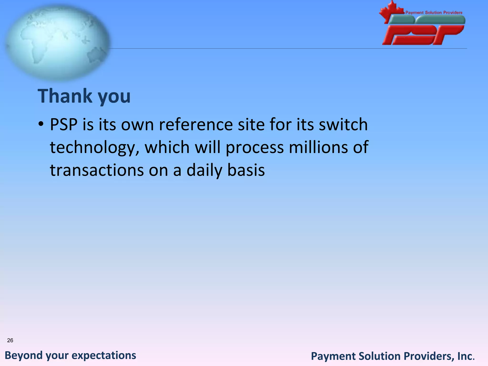 Thank you
      • PSP is its own reference site for its switch 
        technology, which will process millions of 
        transactions on a daily basis




26


Beyond your expectations                    Payment Solution Providers, Inc.
 