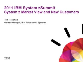 2011 IBM System zSummit
System z Market View and New Customers
Tom Rosamilia
General Manager, IBM Power and z Systems
 