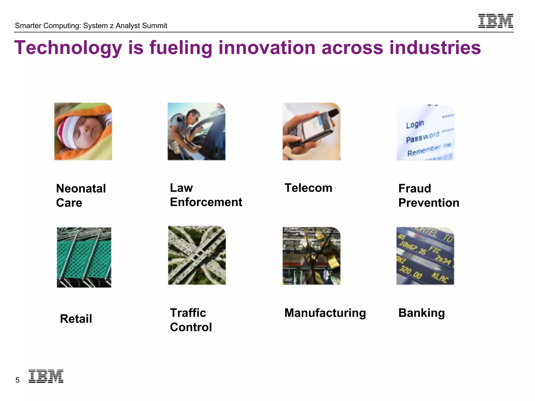 Smarter Computing: System z Analyst Summit


Technology is fueling innovation across industries




           Neonatal                          Law           Telecom         Fraud
           Care                              Enforcement                   Prevention




            Retail                           Traffic       Manufacturing   Banking
                                             Control



5
 