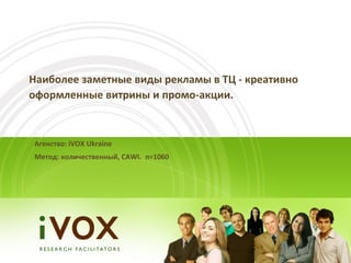 Наиболее заметные виды рекламы в ТЦ - креативно
оформленные витрины и промо-акции.



Агенство: iVOX Ukraine
Метод: количественный, CAWI. n=1060
 