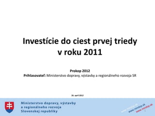 Investície do ciest prvej triedy
          v roku 2011
                             Prokop 2012
Prihlasovateľ: Ministerstvo dopravy, výstavby a regionálneho rozvoja SR




                              26. apríl 2012




                                                                          1
 