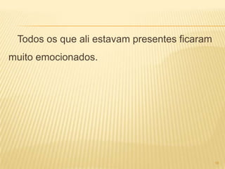 Todos os que ali estavam presentes ficaram
muito emocionados.




                                              16
 