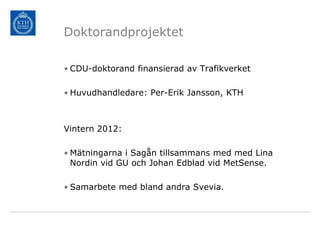 Doktorandprojektet

• CDU-doktorand finansierad av Trafikverket

• Huvudhandledare: Per-Erik Jansson, KTH



Vintern 2012:

• Mätningarna i Sagån tillsammans med med Lina
  Nordin vid GU och Johan Edblad vid MetSense.

• Samarbete med bland andra Svevia.
 
