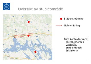 Översikt av studieområde

                           Stationsmätning

                           Mobilmätning




                           Täta kontakter med
                            entreprenörer i
                            Västerås,
                            Enköping och
                            Eskilstuna.
 