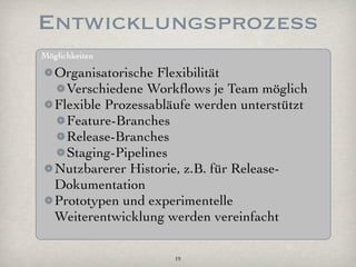 Entwicklungsprozess
Möglichkeiten

   Organisatorische Flexibilität
     Verschiedene Workﬂows je Team möglich
   Flexible Prozessabläufe werden unterstützt
     Feature-Branches
     Release-Branches
     Staging-Pipelines
   Nutzbarerer Historie, z.B. für Release-
   Dokumentation
   Prototypen und experimentelle
   Weiterentwicklung werden vereinfacht

                      19
 