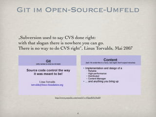 Git im Open-Source-Umfeld

„Subversion used to say CVS done right:
with that slogan there is nowhere you can go.
There is no way to do CVS right“, Linus Torvalds, Mai 2007




                  http://www.youtube.com/watch?v=4XpnKHJAok8




                                      4
 