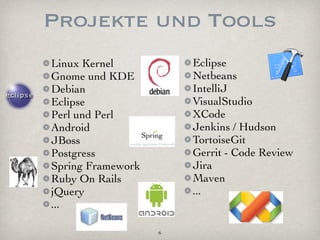 Projekte und Tools
Linux Kernel           Eclipse
Gnome und KDE          Netbeans
Debian                 IntelliJ
Eclipse                VisualStudio
Perl und Perl          XCode
Android                Jenkins / Hudson
JBoss                  TortoiseGit
Postgress              Gerrit - Code Review
Spring Framework       Jira
Ruby On Rails          Maven
jQuery                 ...
...

                   6
 