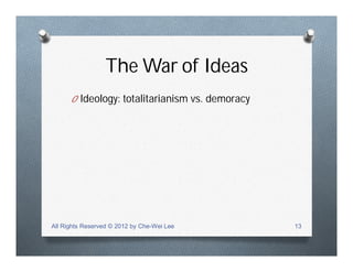 The War of Ideas
O Ideology: totalitarianism vs. demoracy
All Rights Reserved © 2012 by Che-Wei Lee 13
 