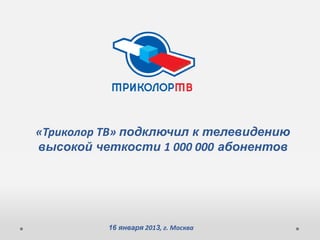 «Триколор ТВ» подключил к телевидению
высокой четкости 1 000 000 абонентов




          16 января 2013, г. Москва
 