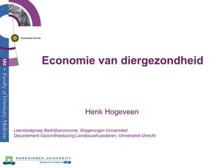 Economie van diergezondheid Henk Hogeveen Leerstoelgroep Bedrijfseconomie, Wageningen Universiteit Departement Gezondheidszorg Landbouwhuisideren, Universiteit Utrecht 