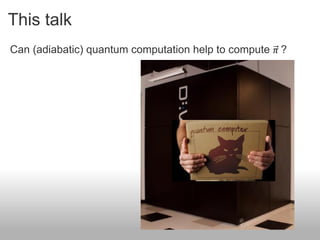 This talk
Can (adiabatic) quantum computation help to compute 𝜋 ?
 