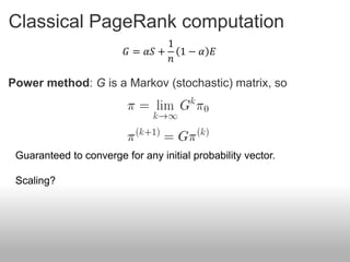 Classical PageRank computation
                                 1
                         𝐺 = 𝛼𝑆 + 1 − 𝛼 𝐸
                                 𝑛

Power method: G is a Markov (stochastic) matrix, so




 Guaranteed to converge for any initial probability vector.

 Scaling?
 