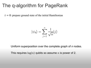The q-algorithm for PageRank
 𝑡 = 0: prepare ground state of the initial Hamiltonian




      Uniform superposition over the complete graph of n nodes.

      This requires log 𝑛 qubits so assume 𝑛 is power of 2.
 