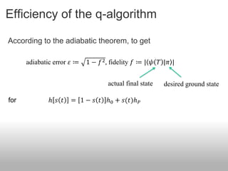 Efficiency of the q-algorithm

According to the adiabatic theorem, to get

      adiabatic error 𝜀 ≔   1 − 𝑓 2 , fidelity 𝑓 ≔ | 𝜓 𝑇 |𝜋 |


                                    actual final state   desired ground state

for          ℎ 𝑠 𝑡    = 1 − 𝑠 𝑡 ℎ0 + 𝑠(𝑡)ℎ 𝑃
 