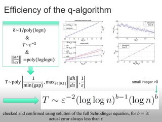 Efficiency of the q-algorithm

     δ~1/poly(log𝑛)
            &
           𝑇~𝜀 −2
            &
      𝑑ℎ
           =poly(loglog𝑛)
      𝑑𝑠



            1                        𝑑ℎ 1
  𝑇~poly          , max 𝑠∈[0,1]         ,                              small integer >0
         min(gap)                    𝑑𝑠 𝜀




checked and confirmed using solution of the full Schrodinger equation, for 𝑏 = 3:
                        actual error always less than 𝜀
 