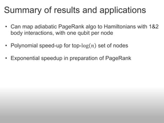 Summary of results and applications
• Can map adiabatic PageRank algo to Hamiltonians with 1&2
  body interactions, with one qubit per node

• Polynomial speed-up for top-log 𝑛 set of nodes

• Exponential speedup in preparation of PageRank
 