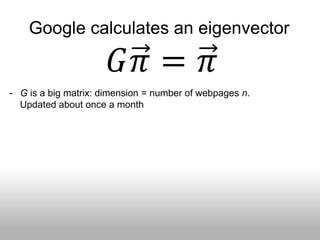 Google calculates an eigenvector

                        𝐺𝜋 = 𝜋
- G is a big matrix: dimension = number of webpages n.
  Updated about once a month
 
