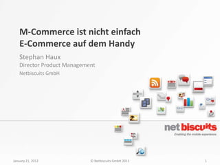 M-Commerce ist nicht einfach
   E-Commerce auf dem Handy
   Stephan Haux
   Director Product Management
   Netbiscuits GmbH




January 21, 2012            © Netbiscuits GmbH 2011   1
 