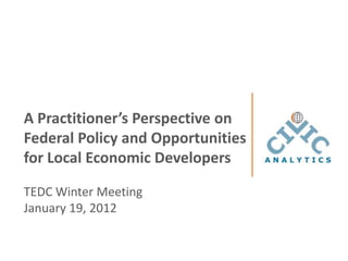 A Practitioner’s Perspective on
Federal Policy and Opportunities
for Local Economic Developers

TEDC Winter Meeting
January 19, 2012
 