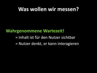 Was wollen wir messen?


Wahrgenommene Wartezeit!
   = Inhalt ist für den Nutzer sichtbar
   = Nutzer denkt, er kann interagieren
 