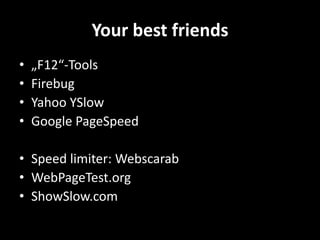 Your best friends
•   „F12“-Tools
•   Firebug
•   Yahoo YSlow
•   Google PageSpeed

• Speed limiter: Webscarab
• WebPageTest.org
• ShowSlow.com
 
