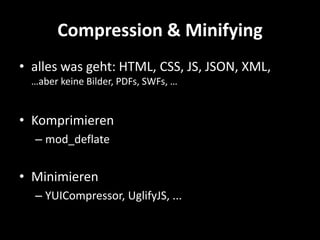 Compression & Minifying
• alles was geht: HTML, CSS, JS, JSON, XML,
  …aber keine Bilder, PDFs, SWFs, …


• Komprimieren
  – mod_deflate


• Minimieren
  – YUICompressor, UglifyJS, ...
 