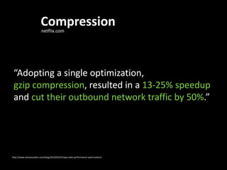 Compression & Minifying
                         netflix.com




 “Adopting a single optimization,
 gzip compression, resulted in a 13-25% speedup
 and cut their outbound network traffic by 50%.”




http://www.stevesouders.com/blog/2010/05/07/wpo-web-performance-optimization/
 