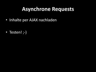 Asynchrone Requests
• Inhalte per AJAX nachladen

• Testen! ;-)
 