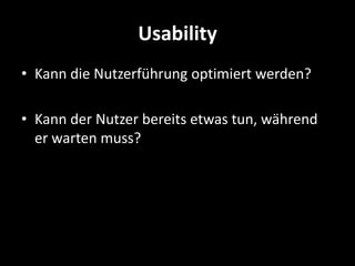 Usability
• Kann die Nutzerführung optimiert werden?

• Kann der Nutzer bereits etwas tun, während
  er warten muss?
 