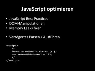 JavaScript optimieren
• JavaScript Best Practices
• DOM-Manipulationen
• Memory Leaks fixen

• Verzögertes Parsen / Ausführen

<script>
    /*
    function weNeedThisLater () {}
    var weNeedThisLater2 = 123;
    */
</script>
 