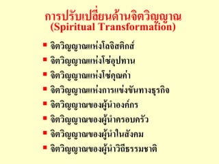 การปรับเปลี่ยนดานจิตวิญญาณ
 (Spiritual Transformation)
 จิตวิญญาณแหงโลจิสติกส
 จิตวิญญาณแหงโซอุปทาน
 จิตวิญญาณแหงโซคณคา
                   ุ
 จิตวิญญาณแหงการแขงขันทางธุรกิจ
 จิตวิญญาณของผูนําองคกร
 จิตวิญญาณของผูนําครอบครัว
 จิตวิญญาณของผูนําในสังคม
 จิตวิญญาณของผูนําวิถีธรรมชาติ
 