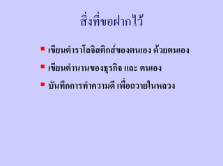 สิ่งที่ขอฝากไว
เขียนตําราโลจิสติกสของตนเอง ดวยตนเอง
เขียนตํานานของธุรกิจ และ ตนเอง
บันทึกการทําความดี เพื่อถวายในหลวง
 