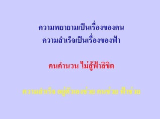 ความพยายามเปนเรื่องของคน
      ความสําเร็จเปนเรื่องของฟา

         คนคํานวน ไมสฟาลิขิต
                      ู

ความสําเร็จ อยูตัวเองชวย คนชวย ฟาชวย
 
