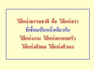 วิถีแหงธรรมชาติ คือ วิถีแหงเรา
      ที่เชือมเปนหนึ่งเดียวกัน
            ่
  วิถีแหงงาน วิถีแหงครอบครัว
   วิถีแหงสังคม วิถีแหงตัวเอง
 