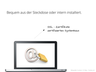 Bequem aus der Steckdose oder intern installiert.



                          SSL – Zertifikate
                          zertifiziertes Systemhaus




                                            Bildquelle © arahan / © Okea - Fotolia.com
 