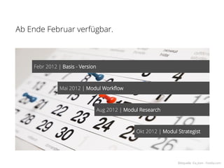Ab Ende Februar verfügbar.



    Febr 2012 | Basis - Version



               Mai 2012 | Modul Workflow



                                  Aug 2012 | Modul Research



                                                 Okt 2012 | Modul Strategist




                                                                  Bildquelle: ©a_kom - Fotolia.com
 