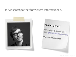 Ihr Ansprechpartner für weitere Informationen.




                                Fabian G
                                        ebert
                               Fon: +49
                                         ( 0) 40 4 50
                              Mail: geb                0 0 – 3 75
                                       ert@stre
                                                     am-docs.c
                                                                 om
                              www.stre
                                       a m - d o cs
                                                    . co m




                                                       Bildquelle: © picsfive - Fotolia.com
 