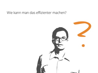 Wie kann man das effizienter machen?
 