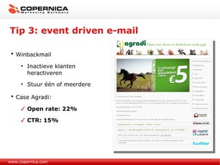 Tip 3: event driven e-mail www.copernica.com Winbackmail Inactieve klanten heractiveren Stuur één of meerdere  Case Agradi: Open rate: 22% CTR: 15% 