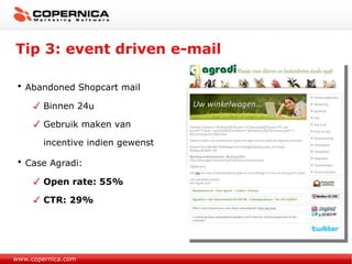 Tip 3: event driven e-mail www.copernica.com Abandoned Shopcart mail  Binnen 24u Gebruik maken van  incentive indien gewenst Case Agradi: Open rate: 55% CTR: 29% 