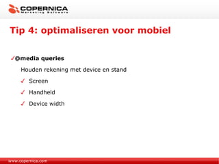 Tip 4: optimaliseren voor mobiel www.copernica.com @media queries Houden rekening met device en stand Screen Handheld Device width 