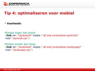 Tip 4: optimaliseren voor mobiel www.copernica.com Voorbeeld: Window hoger dan breed: < link   rel = "stylesheet"   media = "all and (orientation:portrait)" href = "portrait.css" > Window breder dan hoog: < link   rel = "stylesheet"   media = "all and (orientation:landscape)" href = "landscape.css" > 