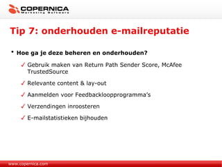 Tip 7: onderhouden e-mailreputatie www.copernica.com Hoe ga je deze beheren en onderhouden? Gebruik maken van Return Path Sender Score, McAfee TrustedSource Relevante content & lay-out Aanmelden voor Feedbackloopprogramma’s  Verzendingen inroosteren E-mailstatistieken bijhouden 