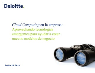 Cloud Computing en la empresa:
      Aprovechando tecnologías
      emergentes para ayudar a crear
      nuevos modelos de negocio




Enero 24, 2012
 