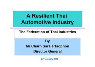 A Resilient Thai
 Automotive Industry
The Federation of Thai Industries

              By
   Mr.Charn Saralertsophon
       Director General
            27th January 2012
 